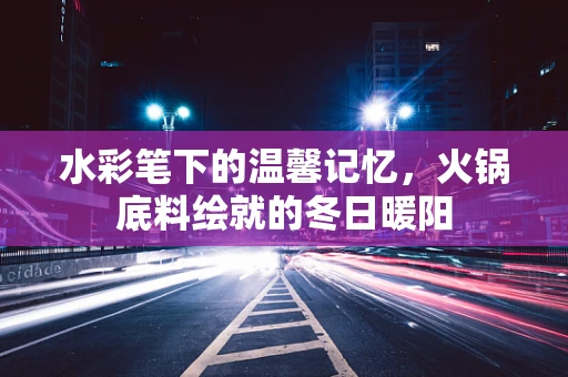 水彩笔下的温馨记忆，火锅底料绘就的冬日暖阳