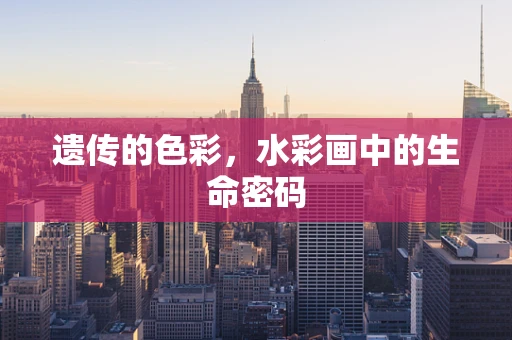 遗传的色彩，水彩画中的生命密码