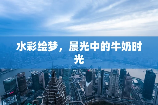 水彩绘梦，晨光中的牛奶时光