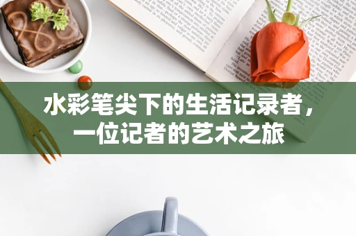 水彩笔尖下的生活记录者，一位记者的艺术之旅
