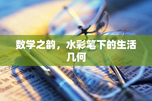 数学之韵，水彩笔下的生活几何