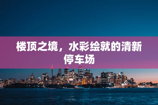 楼顶之境，水彩绘就的清新停车场