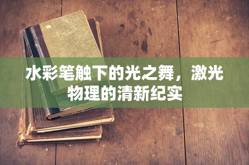 水彩笔触下的光之舞，激光物理的清新纪实