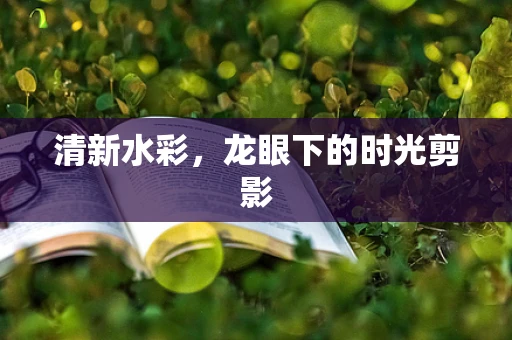 清新水彩，龙眼下的时光剪影