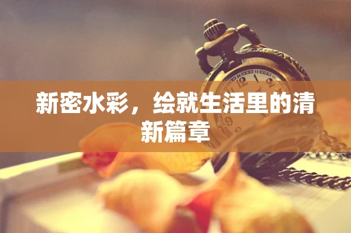 新密水彩，绘就生活里的清新篇章