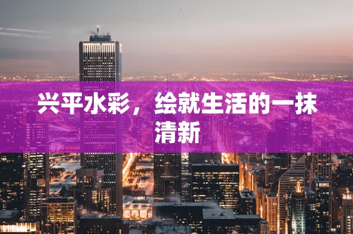 兴平水彩，绘就生活的一抹清新