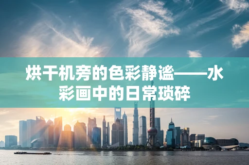 烘干机旁的色彩静谧——水彩画中的日常琐碎