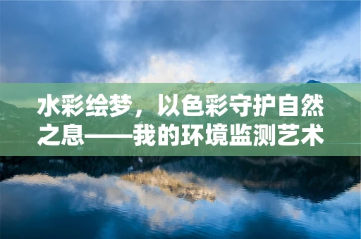 水彩绘梦，以色彩守护自然之息——我的环境监测艺术之旅