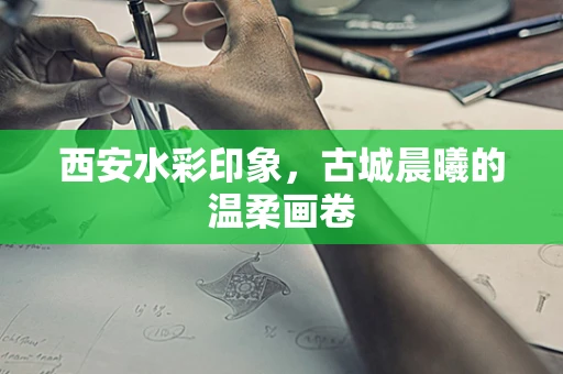 西安水彩印象，古城晨曦的温柔画卷
