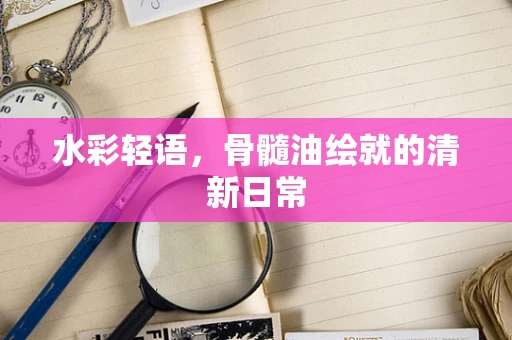 水彩轻语，骨髓油绘就的清新日常