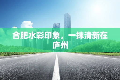 合肥水彩印象，一抹清新在庐州