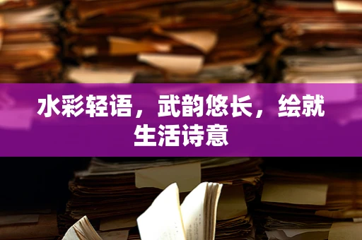 水彩轻语，武韵悠长，绘就生活诗意