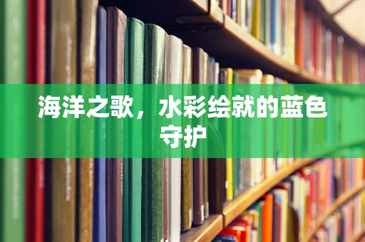 海洋之歌，水彩绘就的蓝色守护