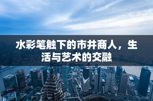 水彩笔触下的市井商人，生活与艺术的交融
