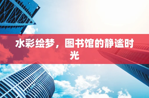 水彩绘梦，图书馆的静谧时光