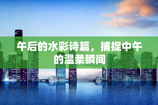 午后的水彩诗篇，捕捉中午的温柔瞬间