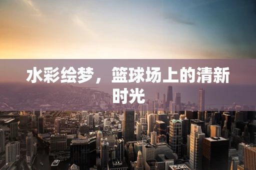 水彩绘梦，篮球场上的清新时光