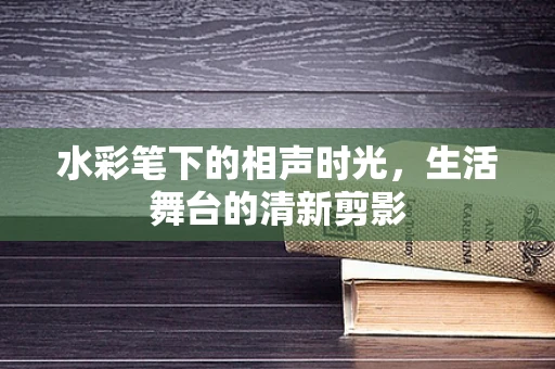 水彩笔下的相声时光，生活舞台的清新剪影