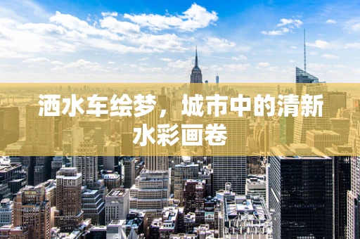 洒水车绘梦，城市中的清新水彩画卷
