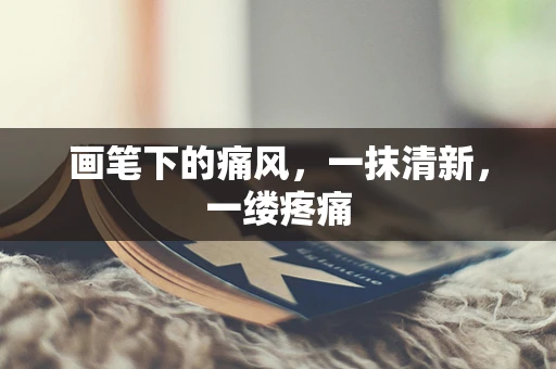 画笔下的痛风，一抹清新，一缕疼痛