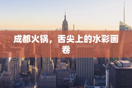 成都火锅，舌尖上的水彩画卷
