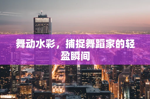 舞动水彩，捕捉舞蹈家的轻盈瞬间