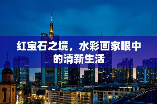 红宝石之境，水彩画家眼中的清新生活