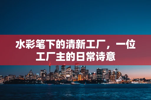 水彩笔下的清新工厂，一位工厂主的日常诗意