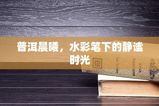 普洱晨曦，水彩笔下的静谧时光