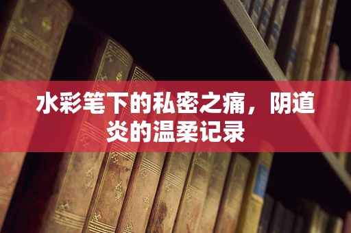 水彩笔下的私密之痛，阴道炎的温柔记录