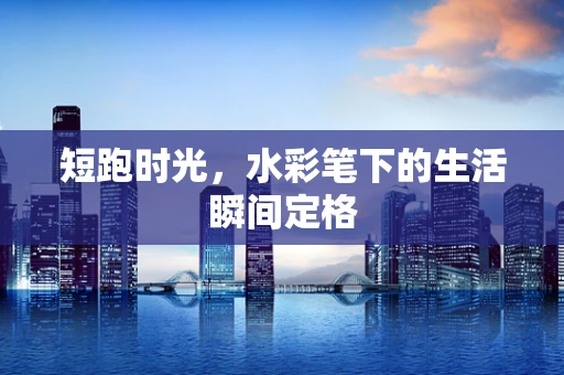 短跑时光，水彩笔下的生活瞬间定格