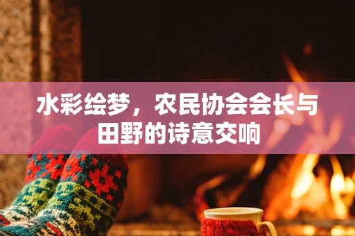 水彩绘梦，农民协会会长与田野的诗意交响