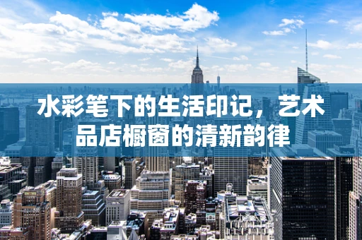 水彩笔下的生活印记，艺术品店橱窗的清新韵律