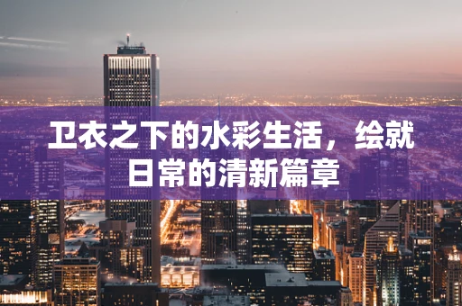 卫衣之下的水彩生活，绘就日常的清新篇章