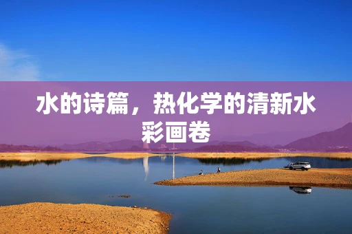 水的诗篇，热化学的清新水彩画卷