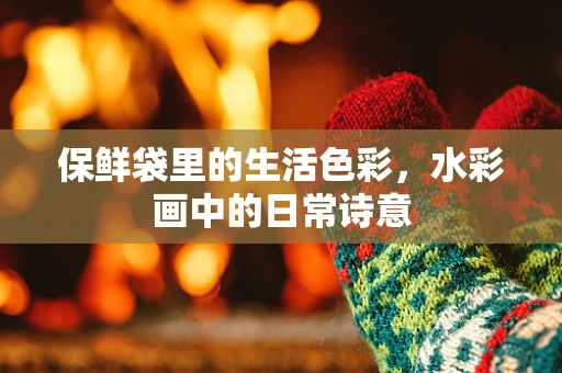 保鲜袋里的生活色彩，水彩画中的日常诗意