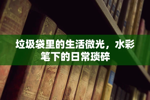 垃圾袋里的生活微光，水彩笔下的日常琐碎