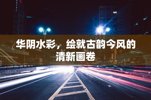 华阴水彩，绘就古韵今风的清新画卷