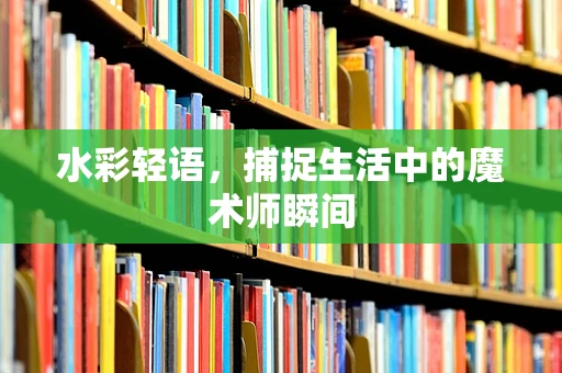 水彩轻语，捕捉生活中的魔术师瞬间
