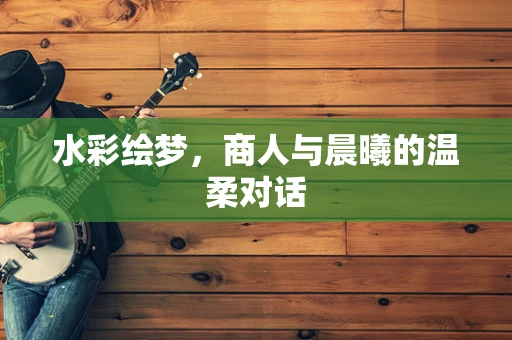 水彩绘梦，商人与晨曦的温柔对话