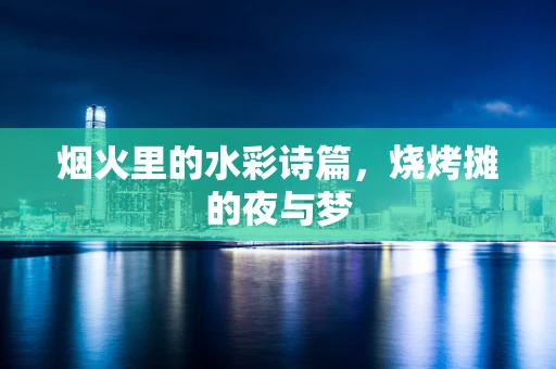 烟火里的水彩诗篇，烧烤摊的夜与梦