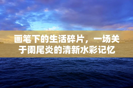 画笔下的生活碎片，一场关于阑尾炎的清新水彩记忆