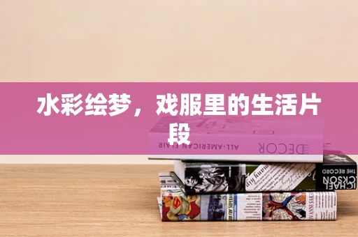 水彩绘梦，戏服里的生活片段