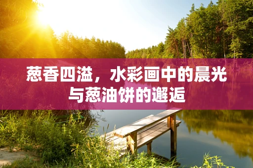 葱香四溢，水彩画中的晨光与葱油饼的邂逅