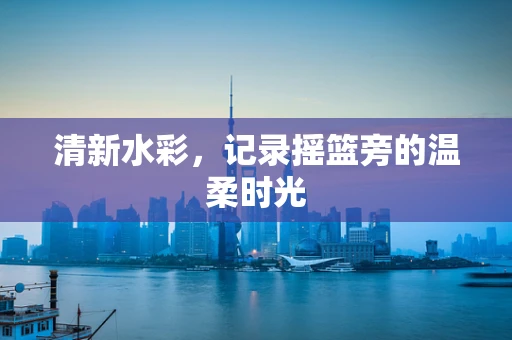 清新水彩，记录摇篮旁的温柔时光