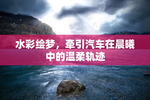 水彩绘梦，牵引汽车在晨曦中的温柔轨迹