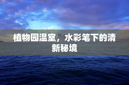 植物园温室，水彩笔下的清新秘境
