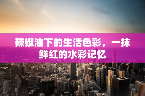 辣椒油下的生活色彩，一抹鲜红的水彩记忆