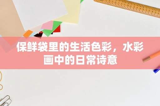 保鲜袋里的生活色彩，水彩画中的日常诗意