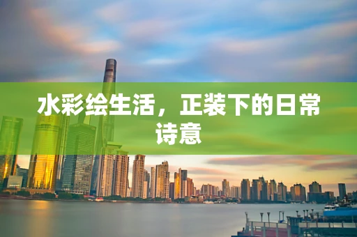 水彩绘生活，正装下的日常诗意
